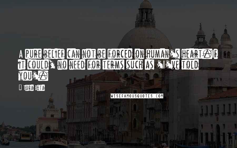 Toba Beta Quotes: A pure belief can not be forced on human's heart.If it could, no need for terms such as 'I've told you'.