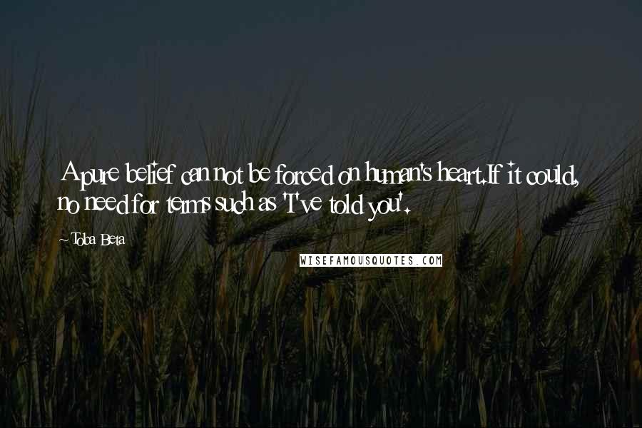 Toba Beta Quotes: A pure belief can not be forced on human's heart.If it could, no need for terms such as 'I've told you'.