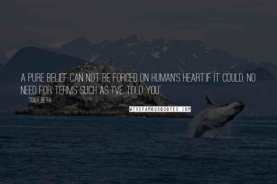 Toba Beta Quotes: A pure belief can not be forced on human's heart.If it could, no need for terms such as 'I've told you'.