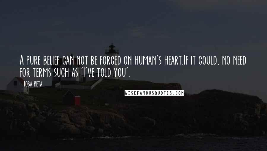 Toba Beta Quotes: A pure belief can not be forced on human's heart.If it could, no need for terms such as 'I've told you'.