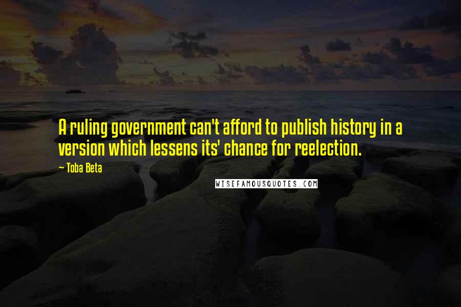 Toba Beta Quotes: A ruling government can't afford to publish history in a version which lessens its' chance for reelection.