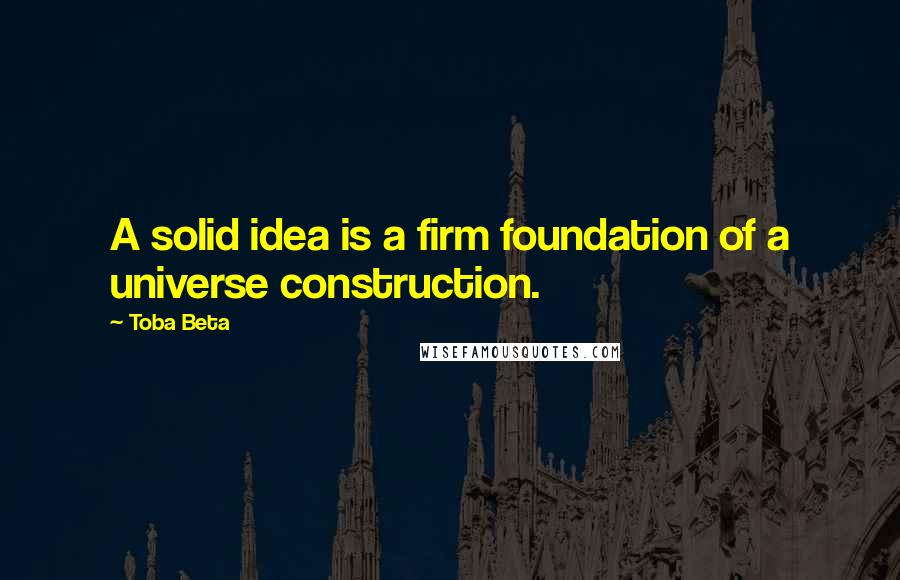 Toba Beta Quotes: A solid idea is a firm foundation of a universe construction.