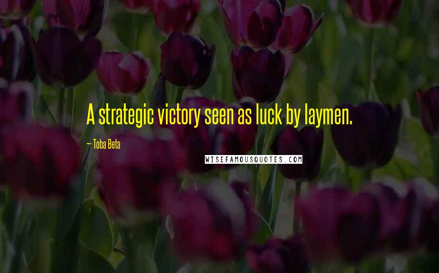 Toba Beta Quotes: A strategic victory seen as luck by laymen.