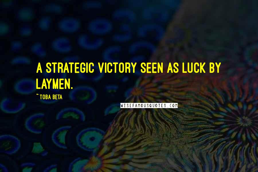 Toba Beta Quotes: A strategic victory seen as luck by laymen.