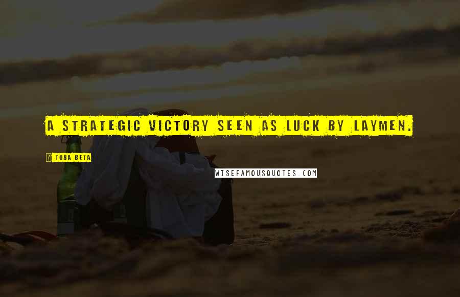 Toba Beta Quotes: A strategic victory seen as luck by laymen.