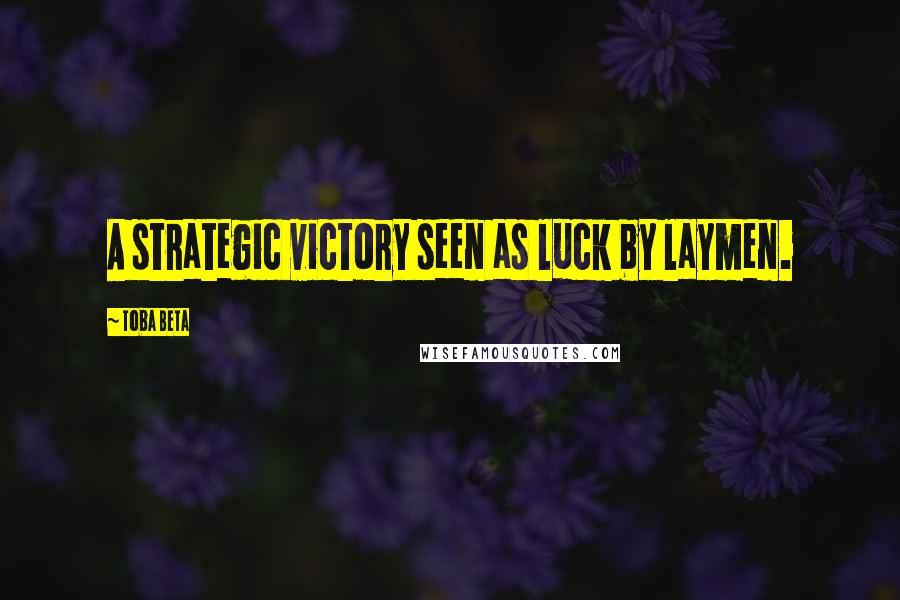Toba Beta Quotes: A strategic victory seen as luck by laymen.