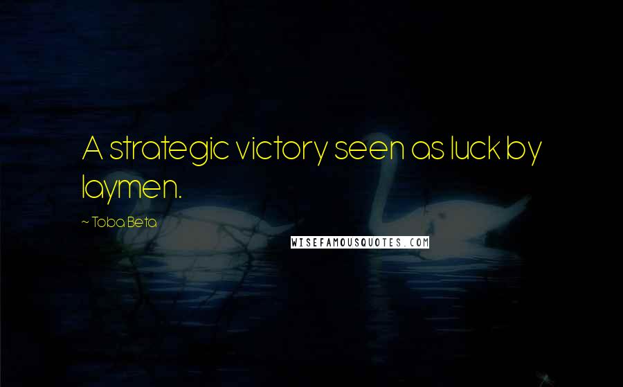 Toba Beta Quotes: A strategic victory seen as luck by laymen.