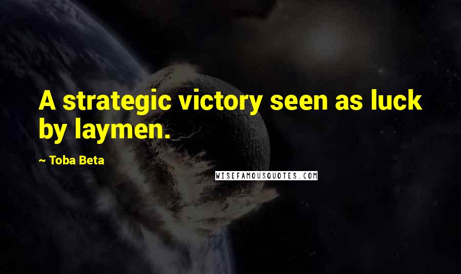 Toba Beta Quotes: A strategic victory seen as luck by laymen.