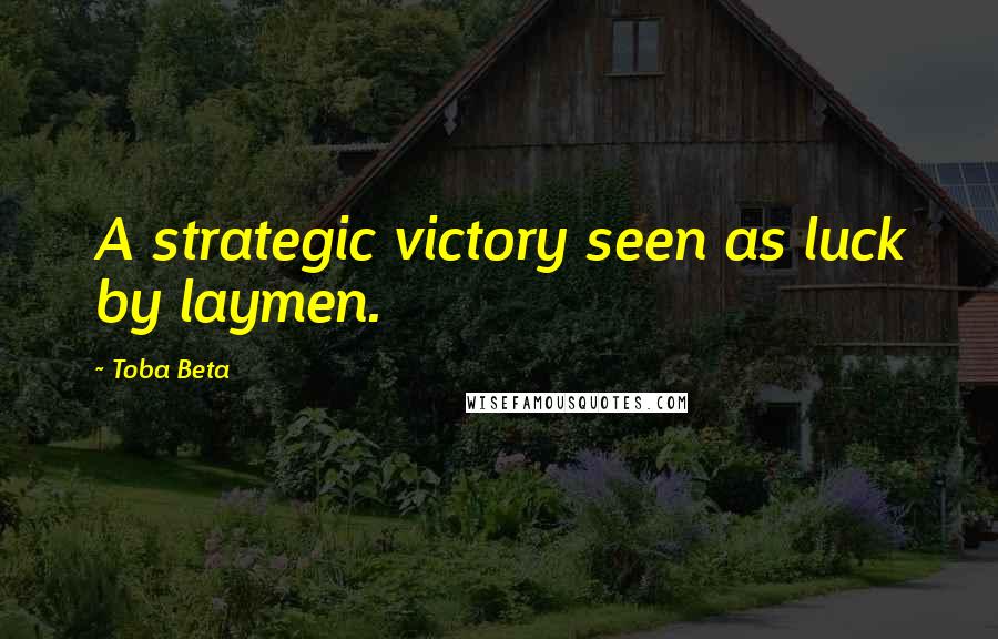 Toba Beta Quotes: A strategic victory seen as luck by laymen.