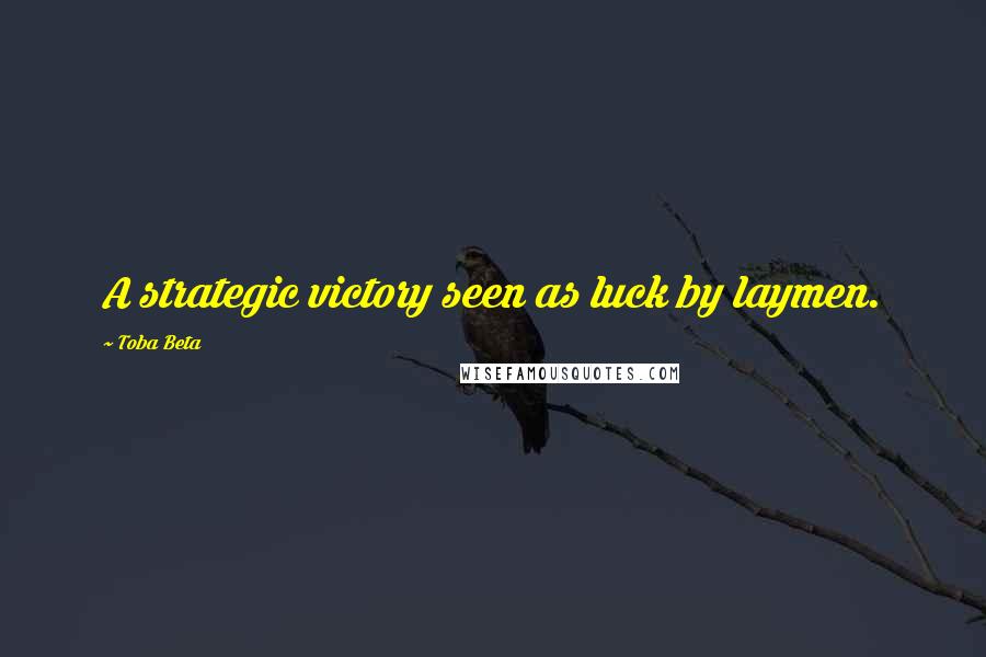 Toba Beta Quotes: A strategic victory seen as luck by laymen.