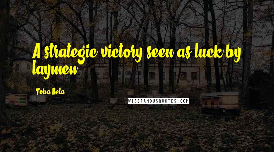 Toba Beta Quotes: A strategic victory seen as luck by laymen.
