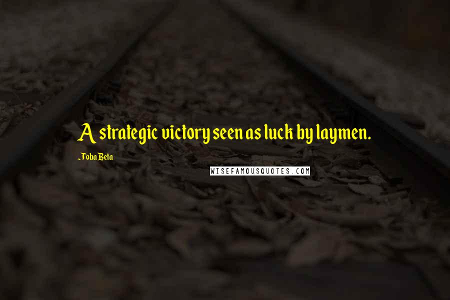 Toba Beta Quotes: A strategic victory seen as luck by laymen.