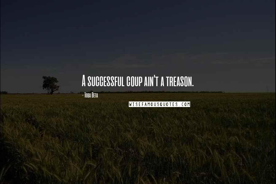 Toba Beta Quotes: A successful coup ain't a treason.