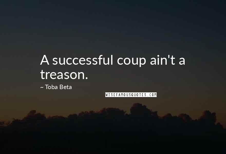 Toba Beta Quotes: A successful coup ain't a treason.