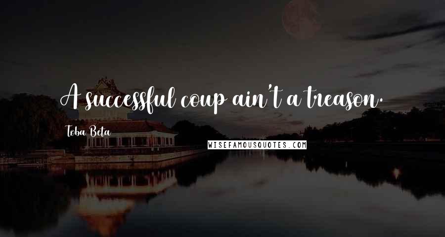 Toba Beta Quotes: A successful coup ain't a treason.