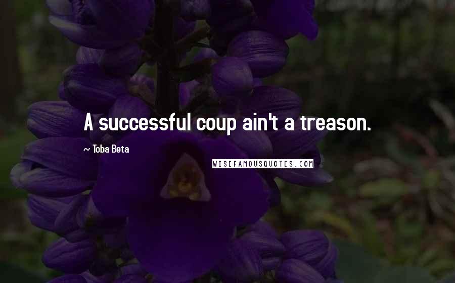Toba Beta Quotes: A successful coup ain't a treason.