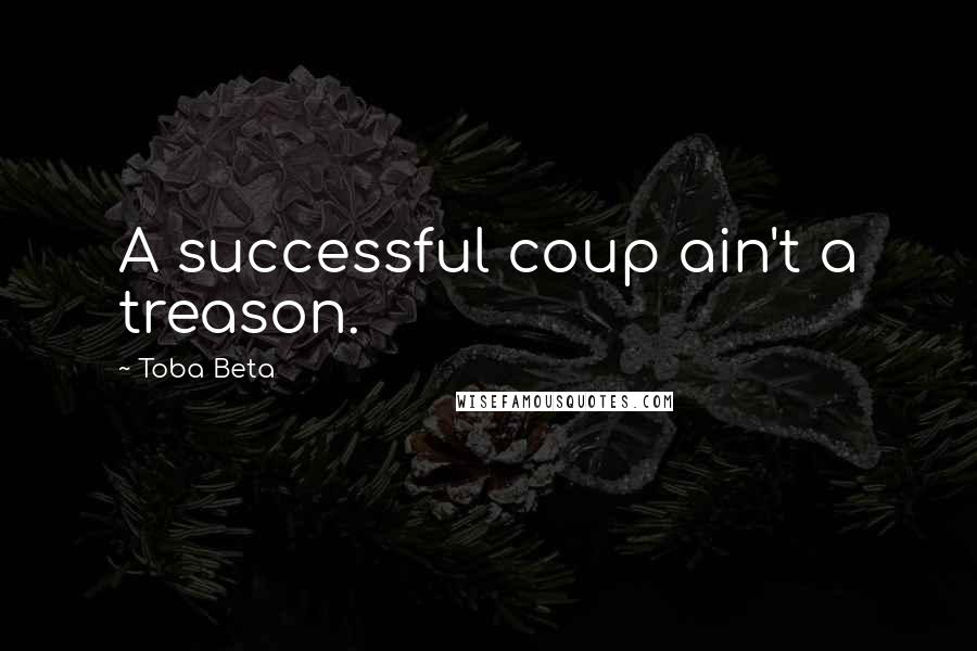 Toba Beta Quotes: A successful coup ain't a treason.