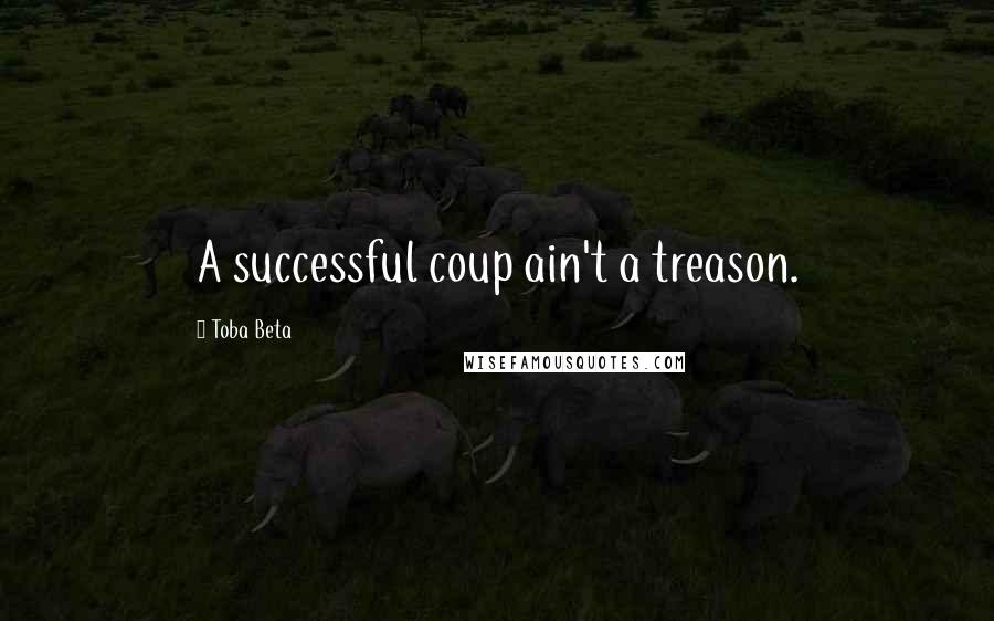 Toba Beta Quotes: A successful coup ain't a treason.