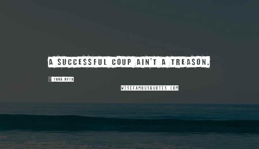 Toba Beta Quotes: A successful coup ain't a treason.