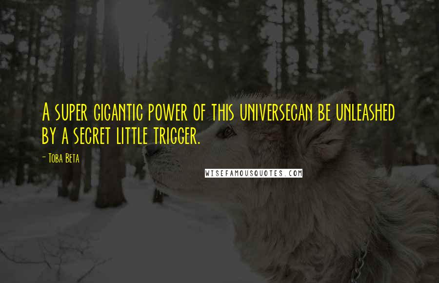 Toba Beta Quotes: A super gigantic power of this universecan be unleashed by a secret little trigger.