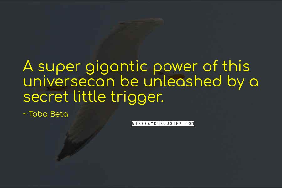 Toba Beta Quotes: A super gigantic power of this universecan be unleashed by a secret little trigger.