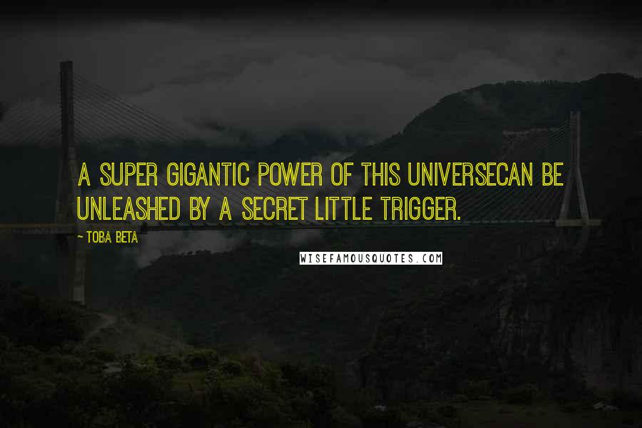 Toba Beta Quotes: A super gigantic power of this universecan be unleashed by a secret little trigger.