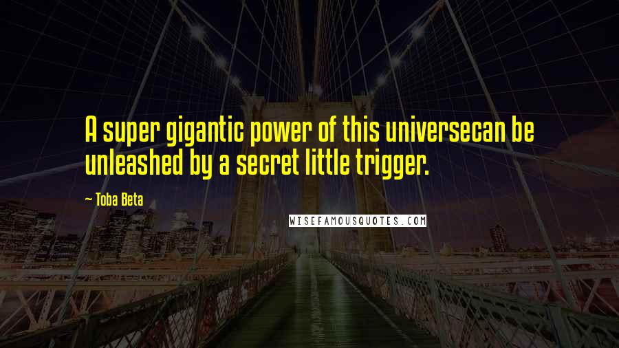 Toba Beta Quotes: A super gigantic power of this universecan be unleashed by a secret little trigger.