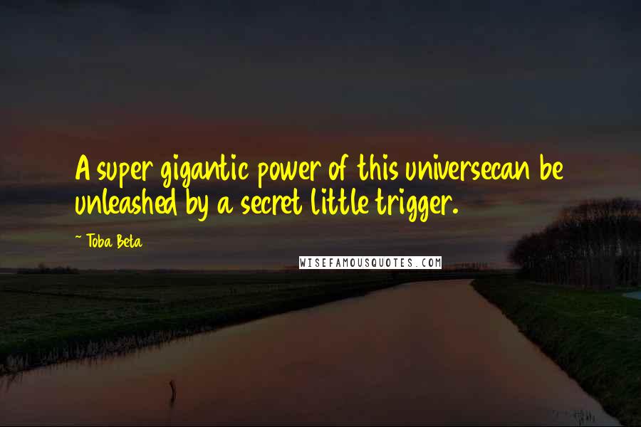 Toba Beta Quotes: A super gigantic power of this universecan be unleashed by a secret little trigger.