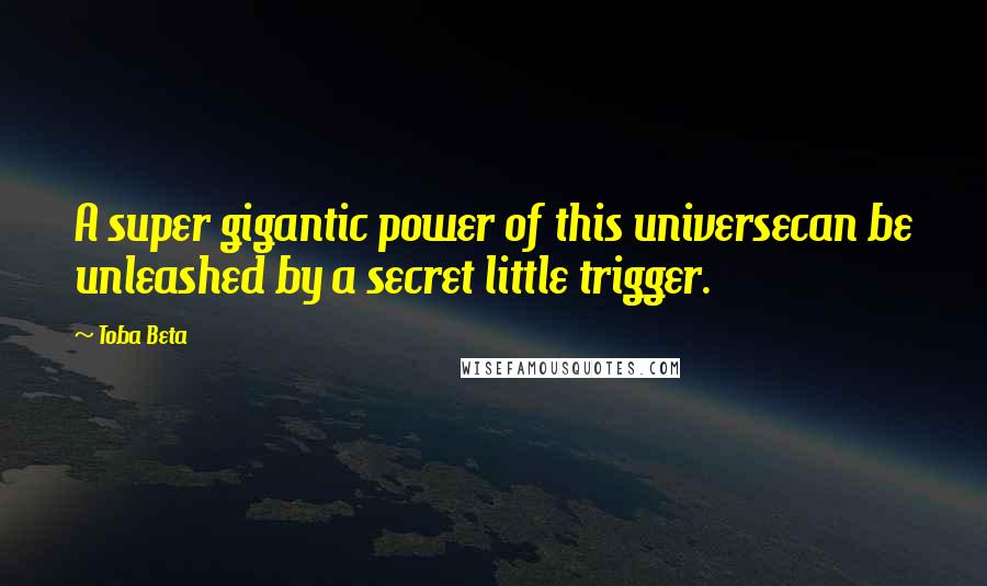 Toba Beta Quotes: A super gigantic power of this universecan be unleashed by a secret little trigger.