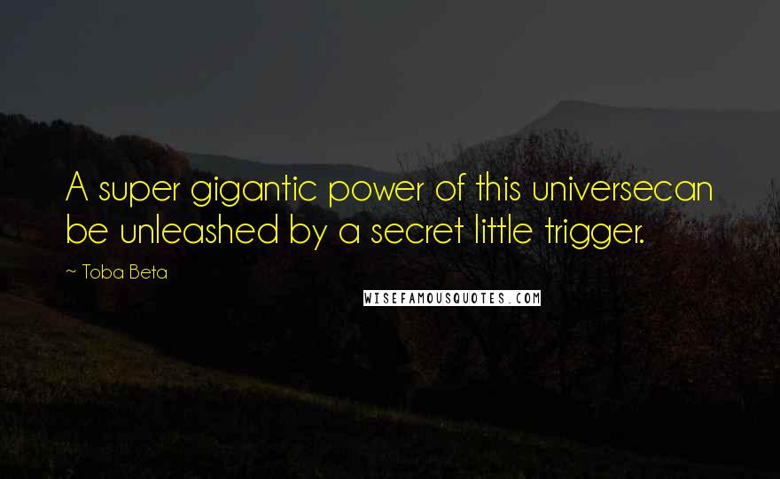 Toba Beta Quotes: A super gigantic power of this universecan be unleashed by a secret little trigger.