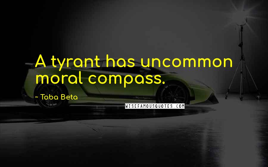 Toba Beta Quotes: A tyrant has uncommon moral compass.
