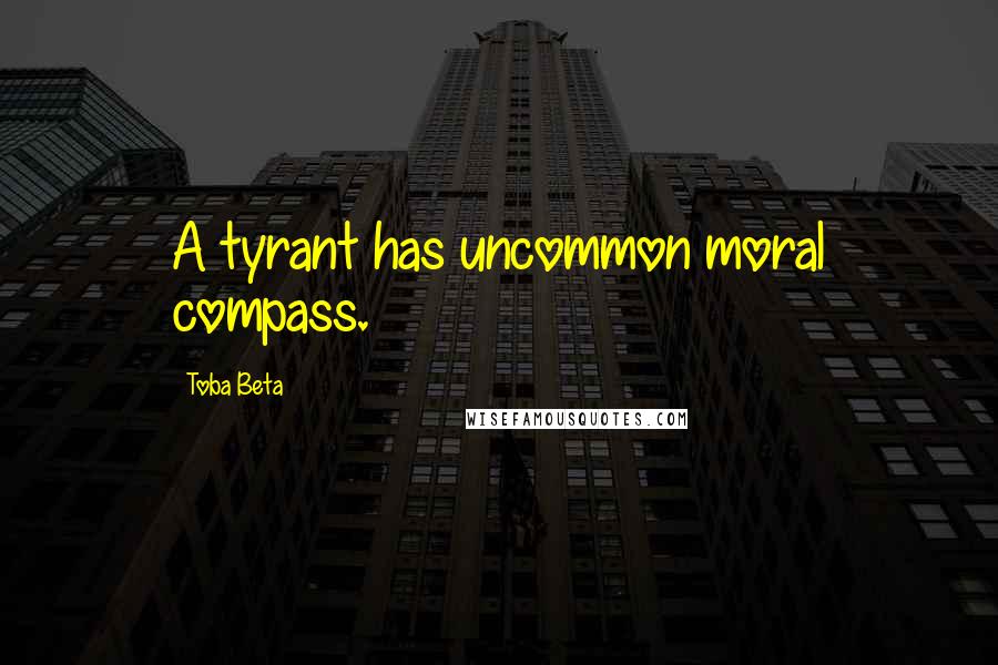 Toba Beta Quotes: A tyrant has uncommon moral compass.