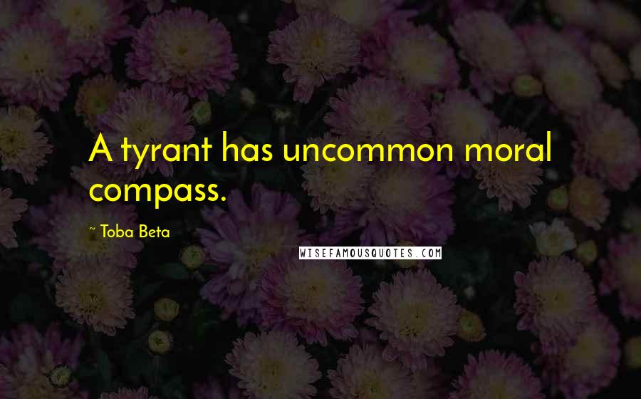 Toba Beta Quotes: A tyrant has uncommon moral compass.