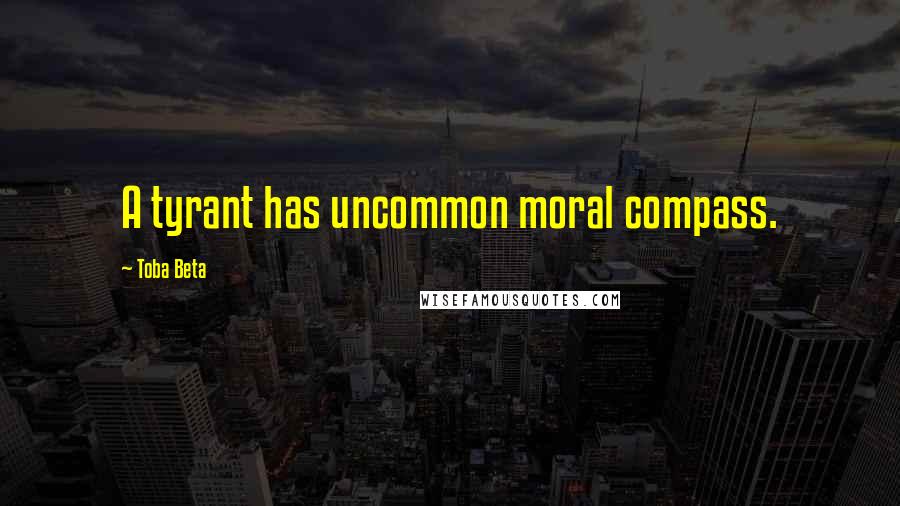 Toba Beta Quotes: A tyrant has uncommon moral compass.