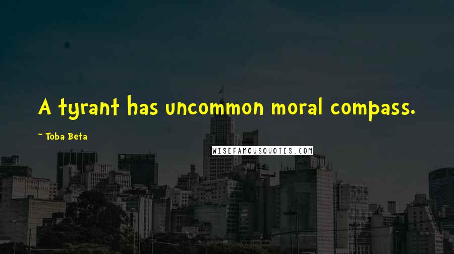 Toba Beta Quotes: A tyrant has uncommon moral compass.