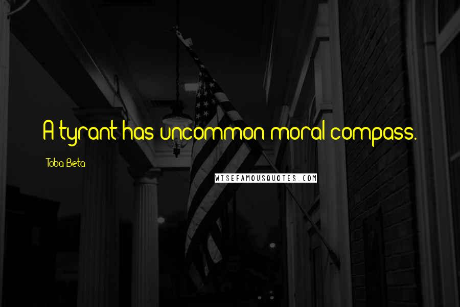 Toba Beta Quotes: A tyrant has uncommon moral compass.