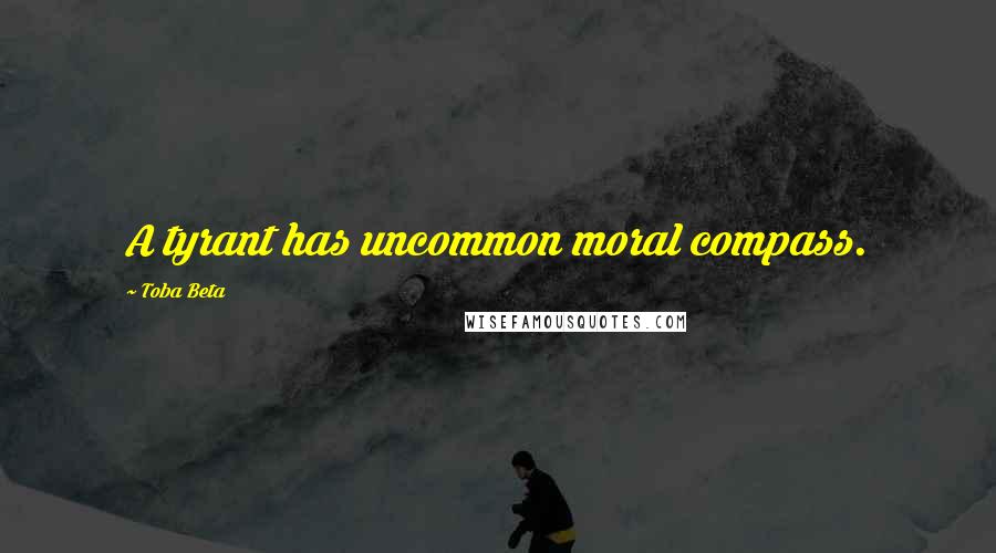 Toba Beta Quotes: A tyrant has uncommon moral compass.
