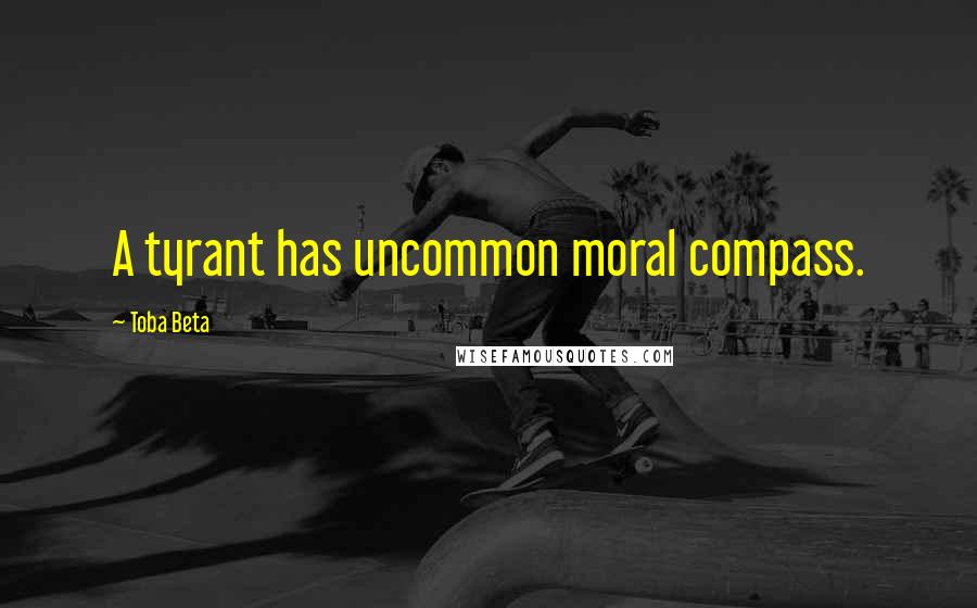 Toba Beta Quotes: A tyrant has uncommon moral compass.