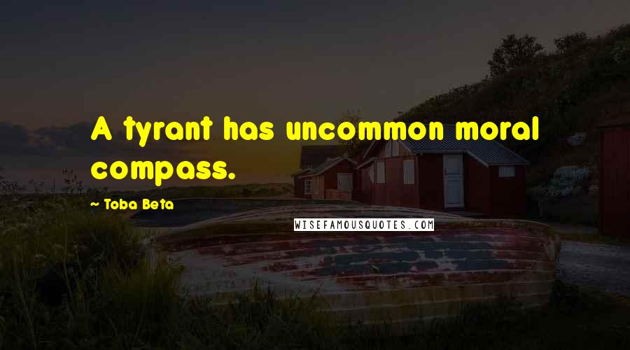Toba Beta Quotes: A tyrant has uncommon moral compass.