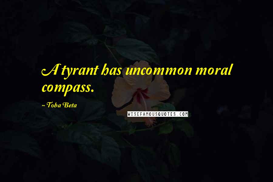 Toba Beta Quotes: A tyrant has uncommon moral compass.