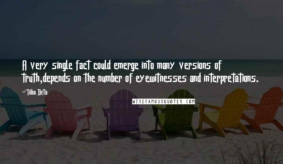 Toba Beta Quotes: A very single fact could emerge into many versions of truth,depends on the number of eyewitnesses and interpretations.