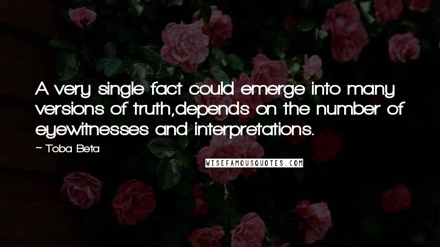 Toba Beta Quotes: A very single fact could emerge into many versions of truth,depends on the number of eyewitnesses and interpretations.