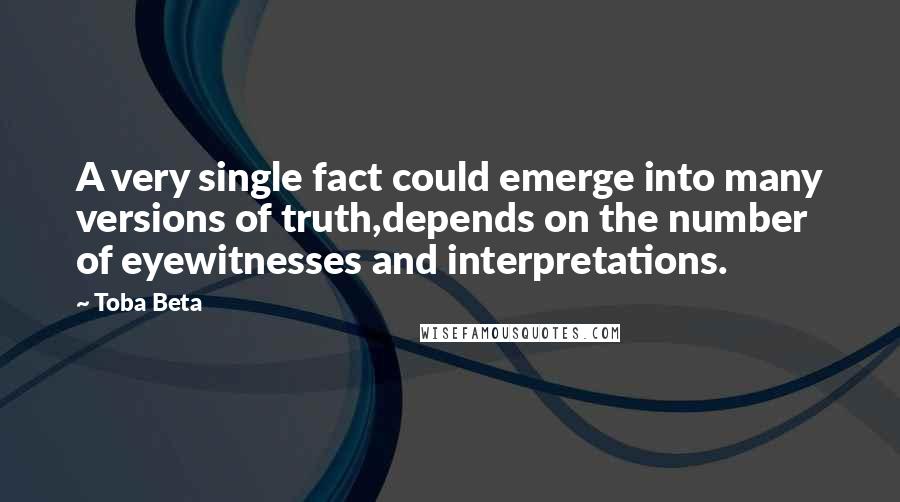 Toba Beta Quotes: A very single fact could emerge into many versions of truth,depends on the number of eyewitnesses and interpretations.