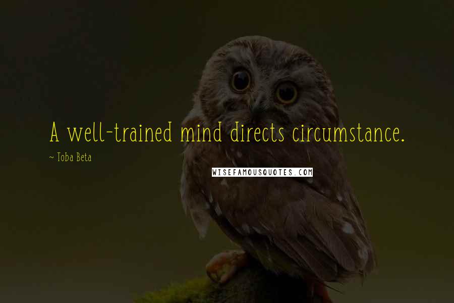 Toba Beta Quotes: A well-trained mind directs circumstance.