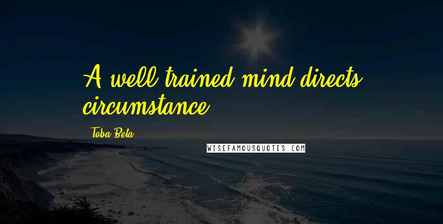 Toba Beta Quotes: A well-trained mind directs circumstance.