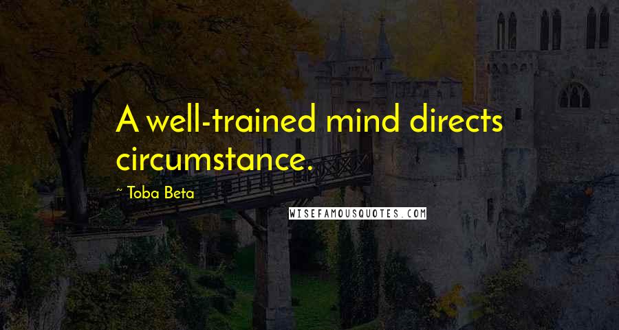 Toba Beta Quotes: A well-trained mind directs circumstance.