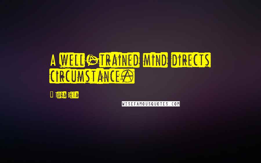 Toba Beta Quotes: A well-trained mind directs circumstance.