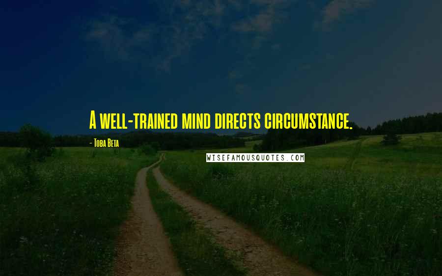 Toba Beta Quotes: A well-trained mind directs circumstance.