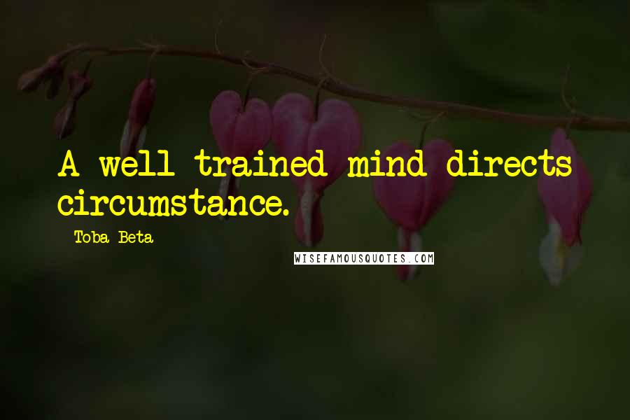 Toba Beta Quotes: A well-trained mind directs circumstance.