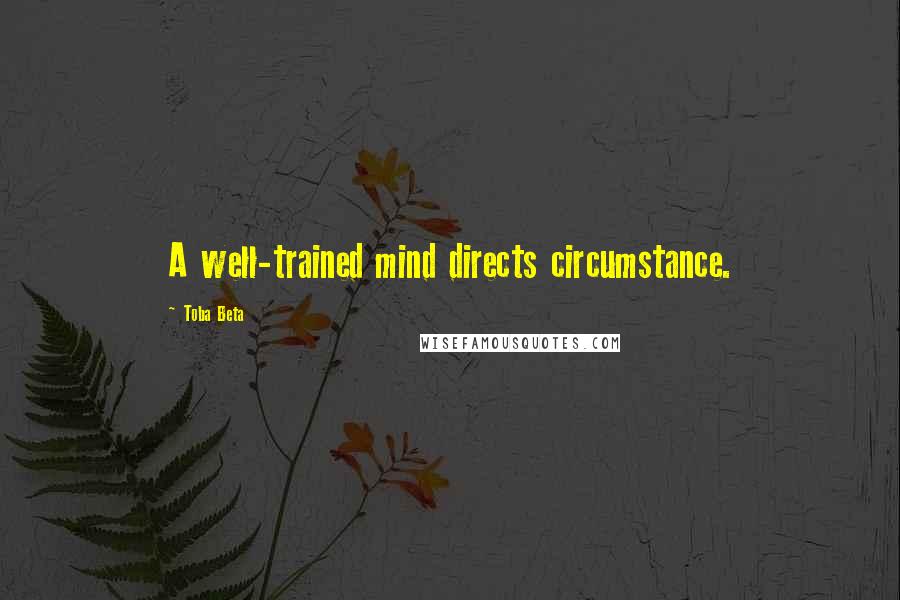 Toba Beta Quotes: A well-trained mind directs circumstance.